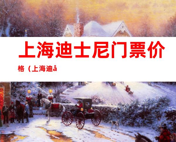 上海迪士尼门票价格(上海迪士尼门票价格不一样)