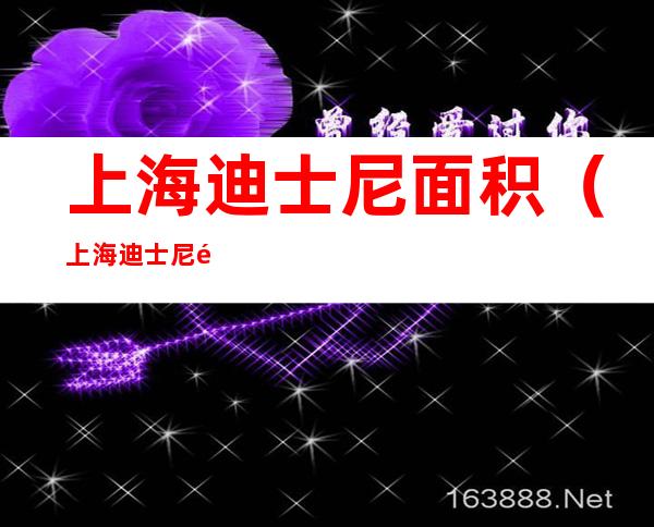 上海迪士尼面积(上海迪士尼面积是香港的多少倍)
