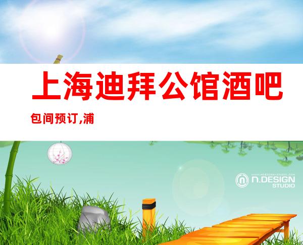 上海迪拜公馆酒吧包间预订,浦东新区迪拜公馆小酒吧怎么样?