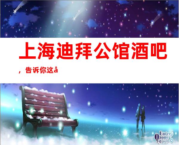 上海迪拜公馆酒吧,告诉你这家包厢消费真实情况