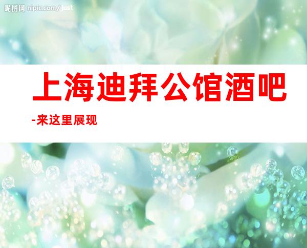 上海迪拜公馆酒吧-来这里展现你的魅力，证明你的实力