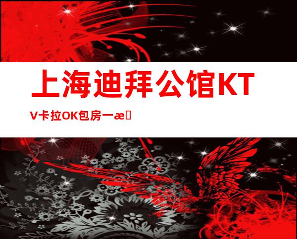 上海迪拜公馆KTV卡拉OK包房一晚上人均预定包厢消费-金桥店