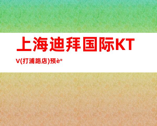 上海迪拜国际KTV(打浦路店)预订,地址,价格,营业时间