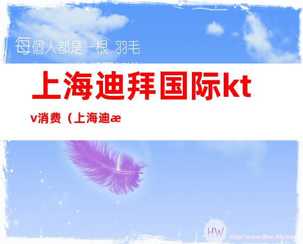 上海迪拜国际ktv消费(上海迪拜国际ktv消费多少)