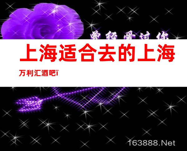 上海适合去的上海万利汇酒吧，他好像适合你