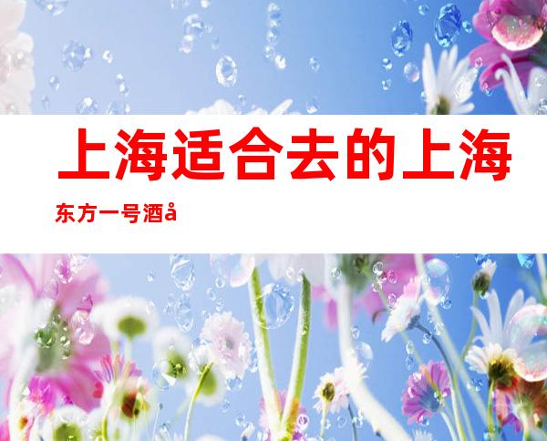 上海适合去的上海东方一号酒吧，他好像适合你