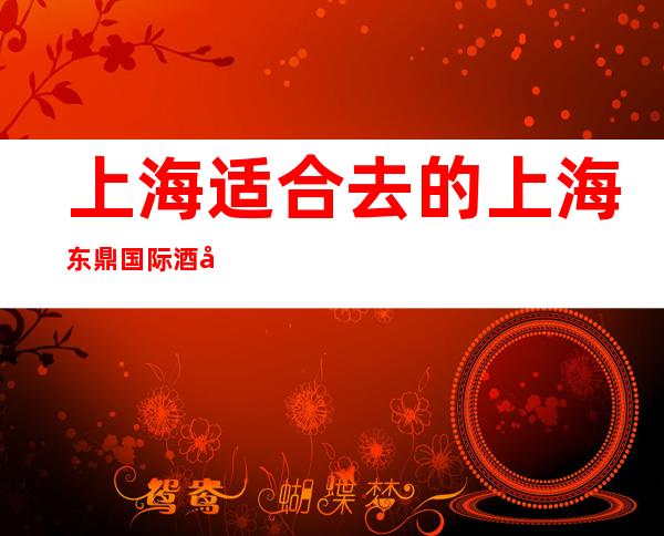 上海适合去的上海东鼎国际酒吧,期待您的光临