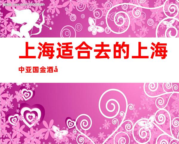 上海适合去的上海中亚国金酒吧，他好像适合你