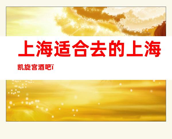 上海适合去的上海凯旋宫酒吧，他好像适合你