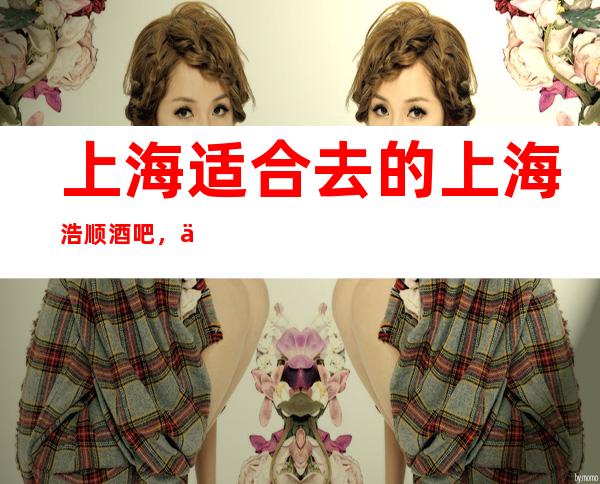 上海适合去的上海浩顺酒吧，他好像适合你