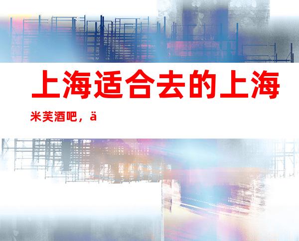 上海适合去的上海米芙酒吧，他好像适合你