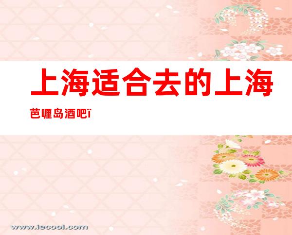 上海适合去的上海芭喱岛酒吧，他好像适合你