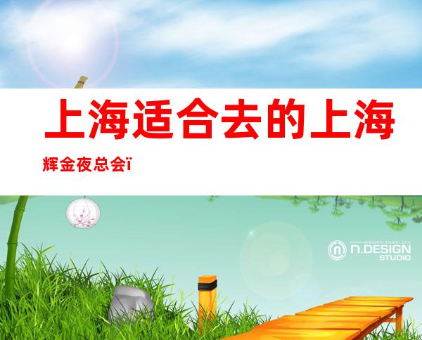 上海适合去的上海辉金夜总会，他好像适合你