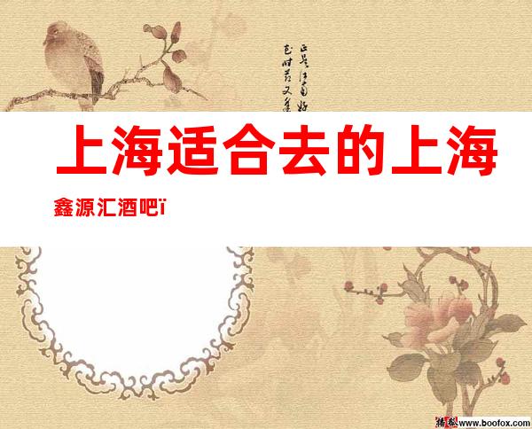 上海适合去的上海鑫源汇酒吧，他好像适合你