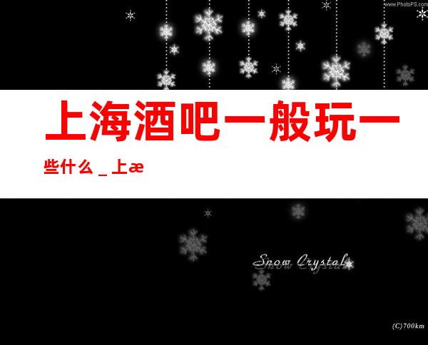 上海酒吧一般玩一些什么＿上海酒吧预定咨询