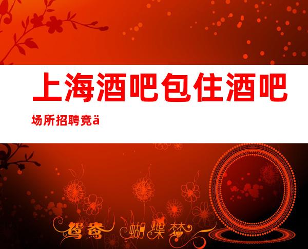 上海酒吧包住酒吧场所招聘竞争压力小更高场新人必看
