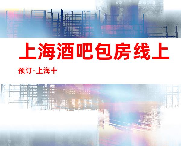 上海酒吧包房线上预订-上海十大商务酒吧档次排名