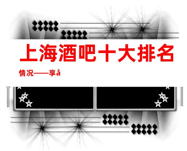 上海酒吧十大排名情况——享受音乐,享受生活。