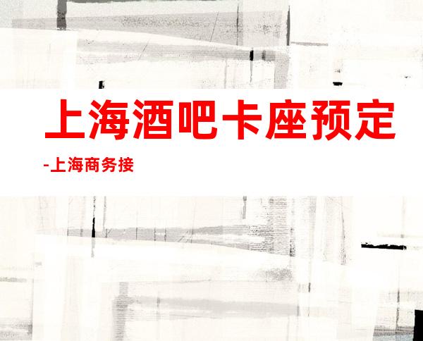 上海酒吧卡座预定-上海商务接待怎么选择