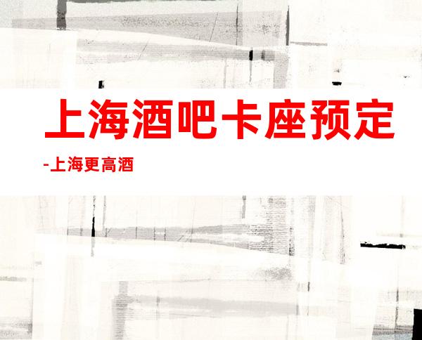 上海酒吧卡座预定-上海更高酒吧在线预订好像到位