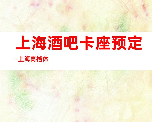 上海酒吧卡座预定-上海高档休闲酒吧消费咨询