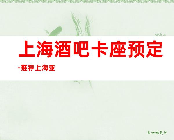 上海酒吧卡座预定-推荐上海亚洲会娱乐会所