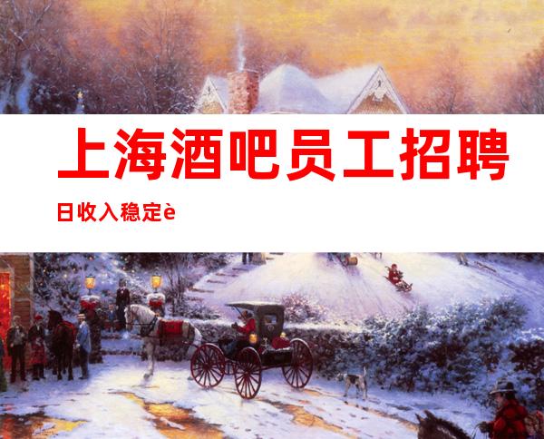 上海酒吧员工招聘 日收入稳定 薪水高于其他职业