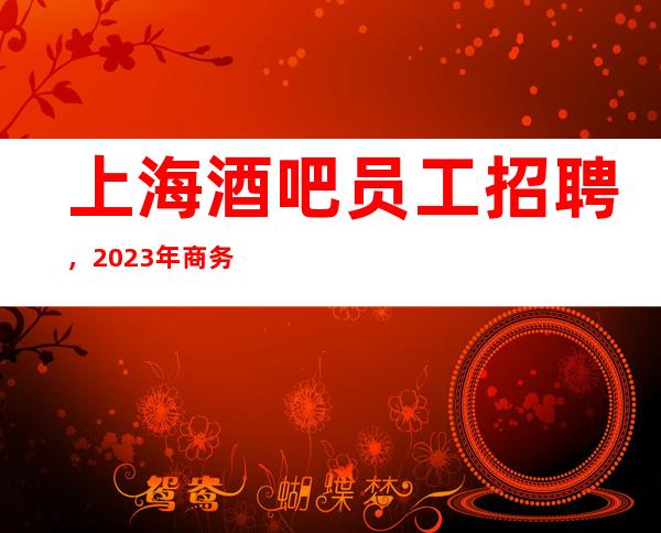 上海酒吧员工招聘，2023年商务静吧直招服务员