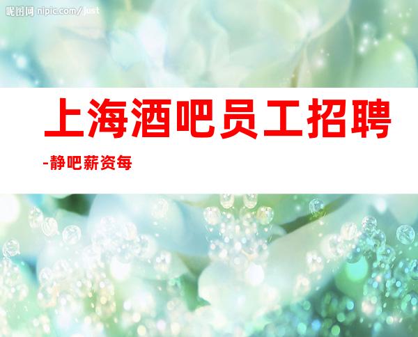 上海酒吧员工招聘-静吧薪资每天20起待遇好