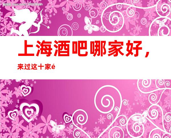 上海酒吧哪家好,来过这十家都说非常好