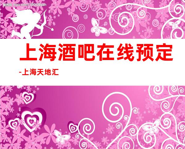 上海酒吧在线预定-上海天地汇娱乐会所预订信息