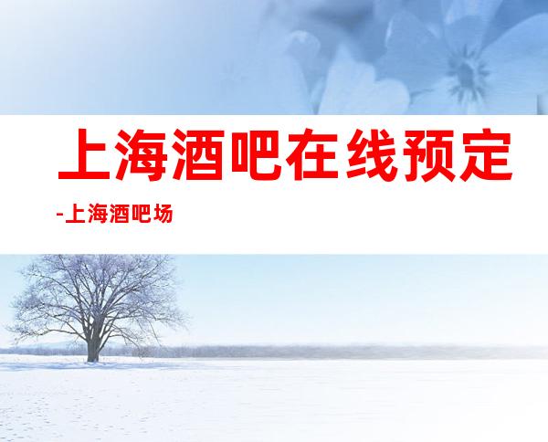 上海酒吧在线预定-上海酒吧场所排行榜应酬必看