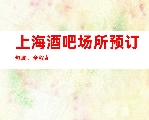 上海酒吧场所预订包厢、全程安排