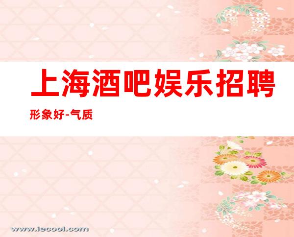 上海酒吧娱乐招聘 形象好-气质佳 相当好上班 没工作的直接过来