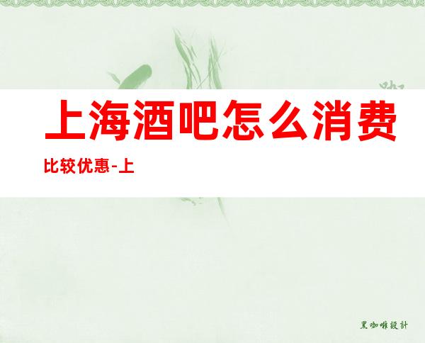 上海酒吧怎么消费比较优惠-上海酒吧预定