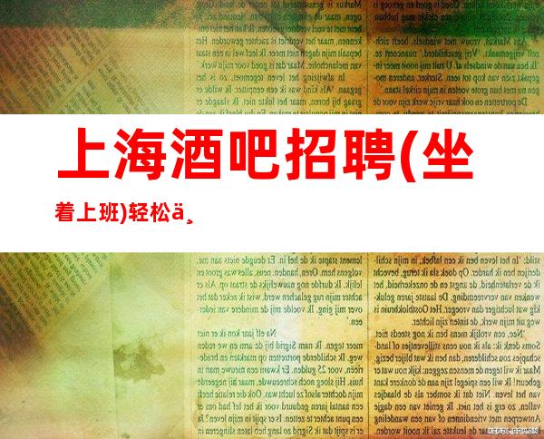 上海酒吧招聘(坐着上班)轻松一天到手20元