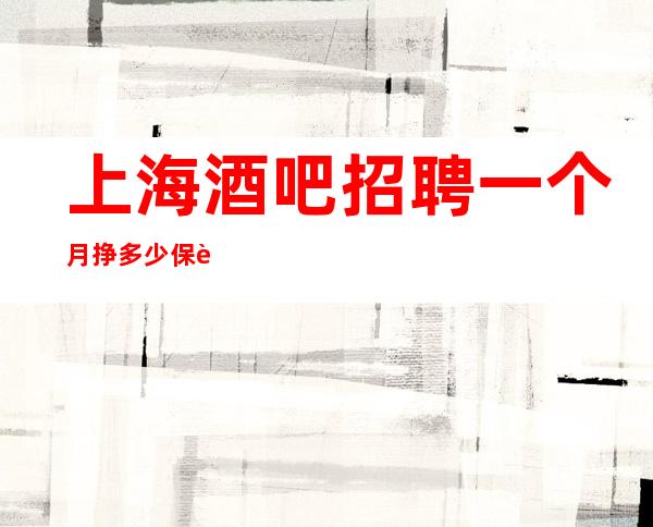 上海酒吧招聘一个月挣多少保证上班率的酒吧