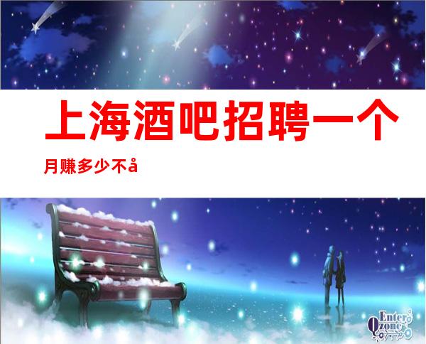 上海酒吧招聘一个月赚多少不压不扣来去自由