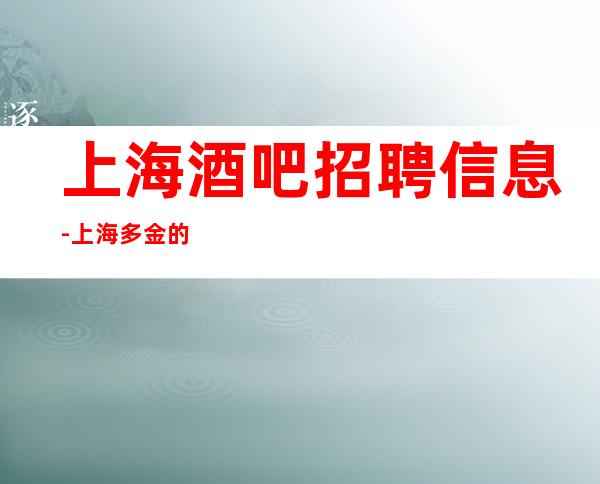 上海酒吧招聘信息-上海多金的清吧招聘员工包吃包住