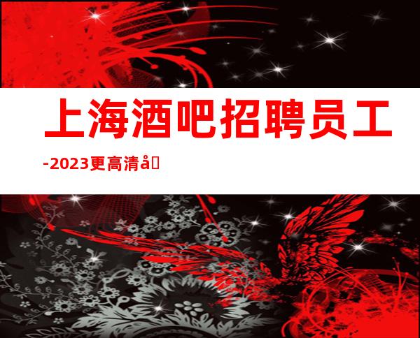 上海酒吧招聘员工-2023更高清吧生意好店内直招