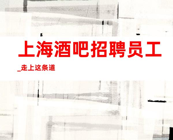 上海酒吧招聘员工_走上这条道路知名酒吧只做口碑