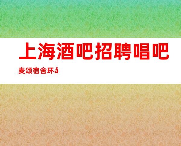 上海 酒吧招聘唱吧麦颂 宿舍环境出了名的好