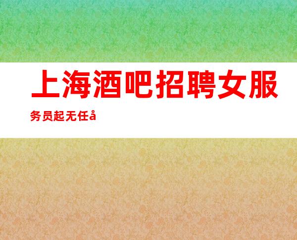 上海酒吧招聘女服务员起无任务(不是在赚就是在去赚的路上)