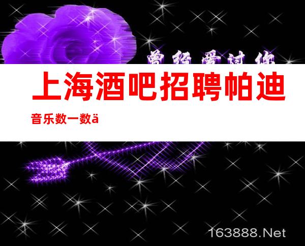 上海酒吧招聘帕迪音乐数一数二的帅哥带你赚想要的