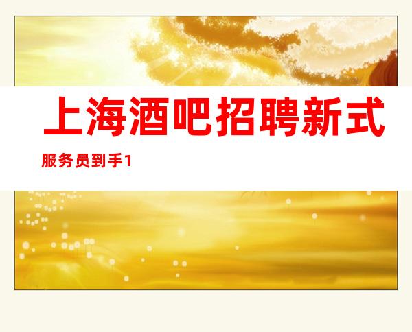 上海酒吧招聘 新式 服务员到手10