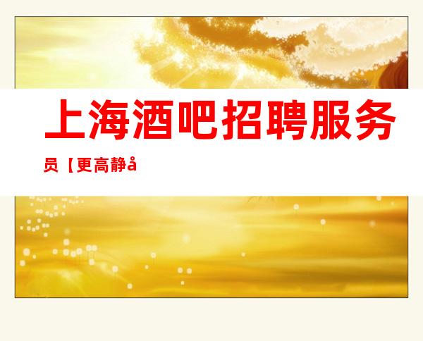 上海酒吧招聘服务员【更高静吧高薪招聘酒吧礼仪服务员】