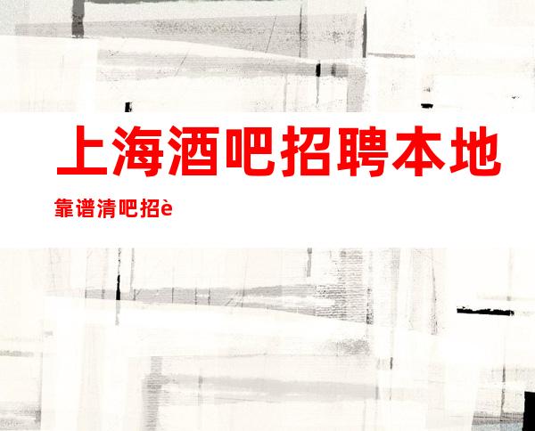 上海酒吧招聘本地靠谱清吧招聘信息很好的酒吧直招