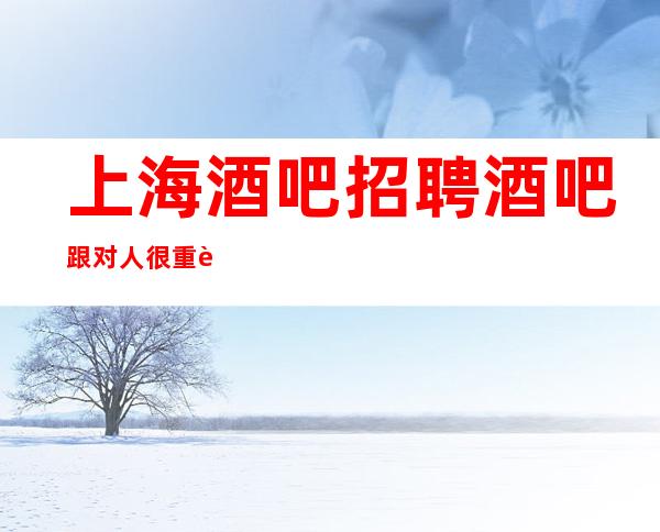上海酒吧招聘酒吧跟对人很重要要求高不高?