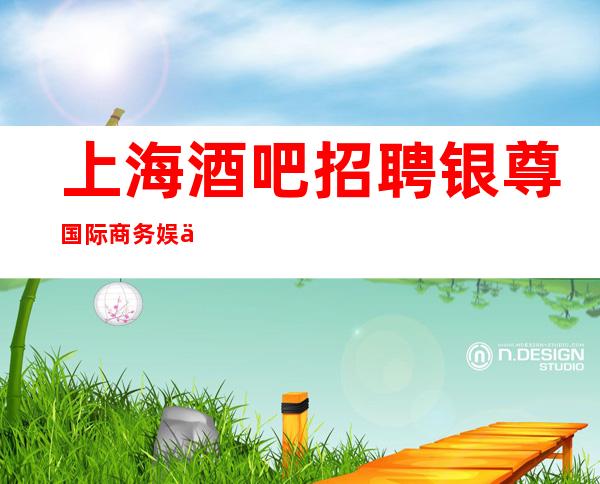 上海酒吧 招聘银尊国际商务娱乐 带你在沪赚