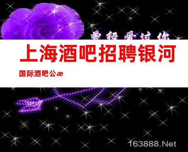 上海酒吧招聘银河国际酒吧公正公平新人优先
